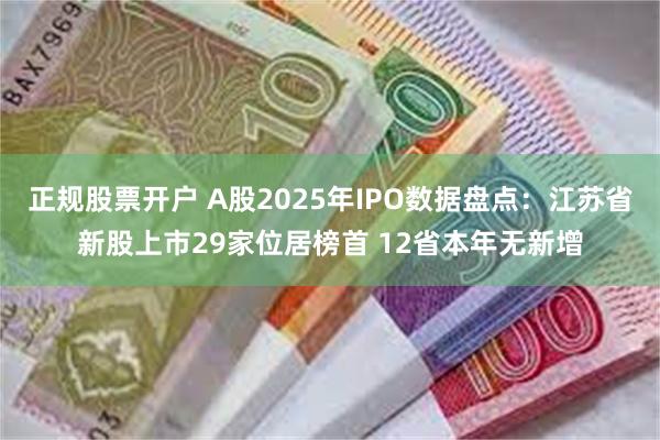 正规股票开户 A股2025年IPO数据盘点：江苏省新股上市29家位居榜首 12省本年无新增