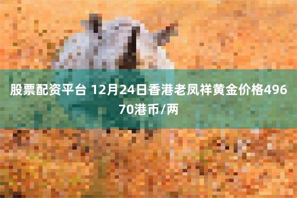 股票配资平台 12月24日香港老凤祥黄金价格49670港币/两