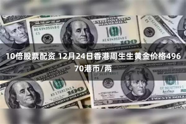 10倍股票配资 12月24日香港周生生黄金价格49670港币/两