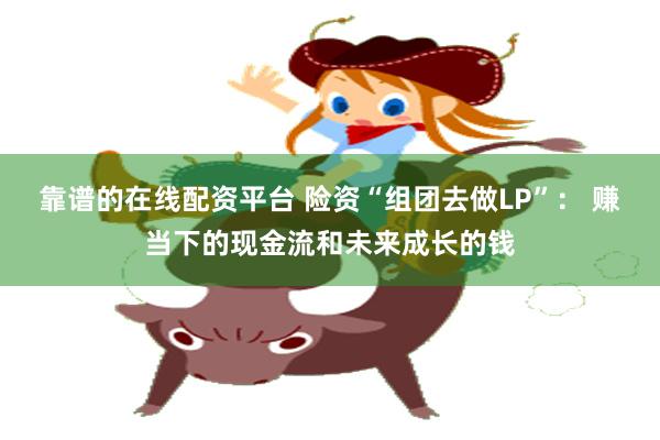 靠谱的在线配资平台 险资“组团去做LP”： 赚当下的现金流和未来成长的钱