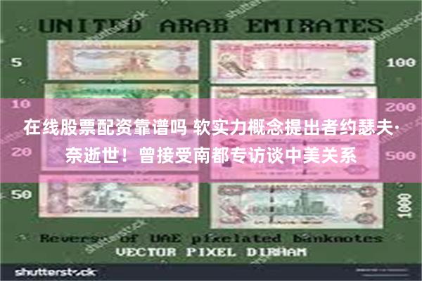 在线股票配资靠谱吗 软实力概念提出者约瑟夫·奈逝世！曾接受南都专访谈中美关系