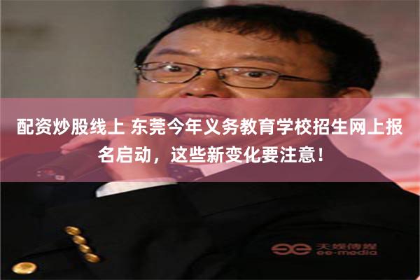 配资炒股线上 东莞今年义务教育学校招生网上报名启动，这些新变化要注意！