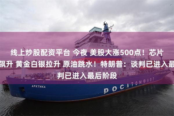 线上炒股配资平台 今夜 美股大涨500点！芯片股集体飙升 黄金白银拉升 原油跳水！特朗普：谈判已进入最后阶段