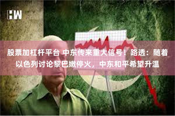 股票加杠杆平台 中东传来重大信号！路透：随着以色列讨论黎巴嫩停火，中东和平希望升温