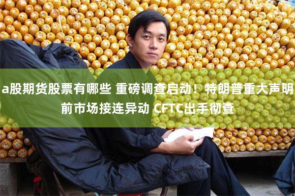 a股期货股票有哪些 重磅调查启动！特朗普重大声明前市场接连异动 CFTC出手彻查