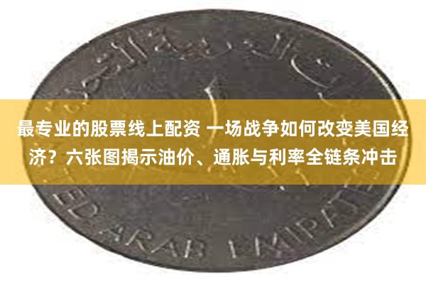 最专业的股票线上配资 一场战争如何改变美国经济？六张图揭示油价、通胀与利率全链条冲击