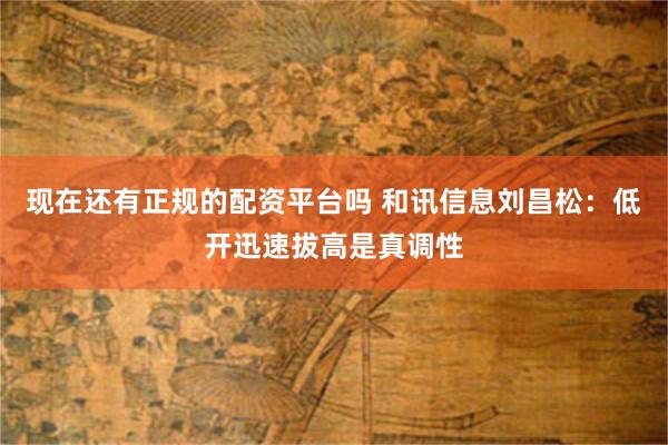 现在还有正规的配资平台吗 和讯信息刘昌松：低开迅速拔高是真调性