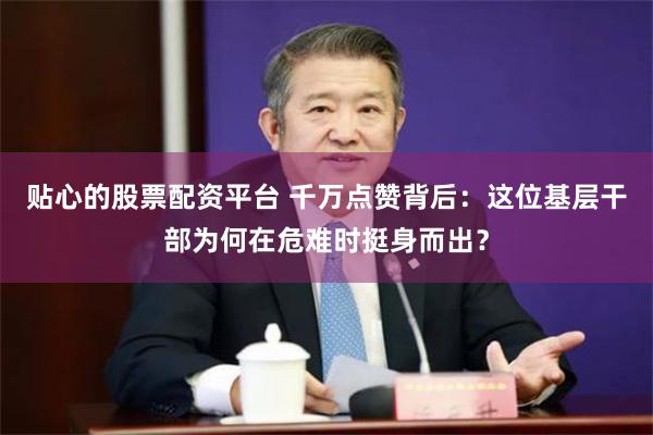 贴心的股票配资平台 千万点赞背后：这位基层干部为何在危难时挺身而出？